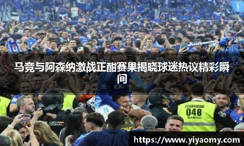 马竞与阿森纳激战正酣赛果揭晓球迷热议精彩瞬间